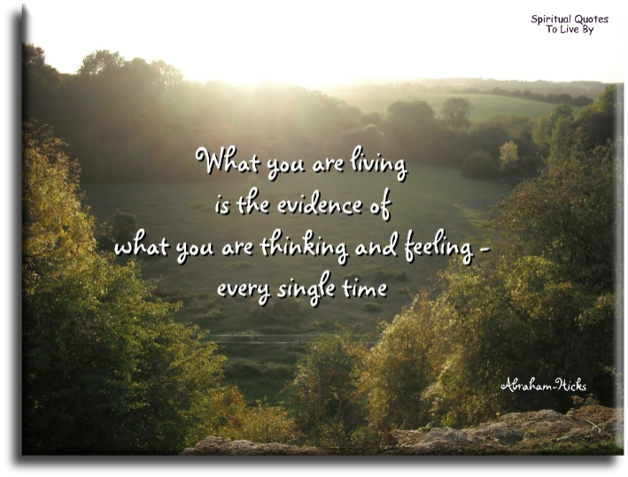 Abraham-Hicks quote - What you are living is the evidence of what you are thinking and feeling, every single time. - Spiritual Quotes To Live By