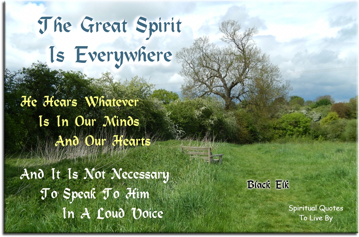 Black Elk quote - The Great Spirit is everywhere, he hears whatever is in our minds... - Spiritual Quotes To Live By