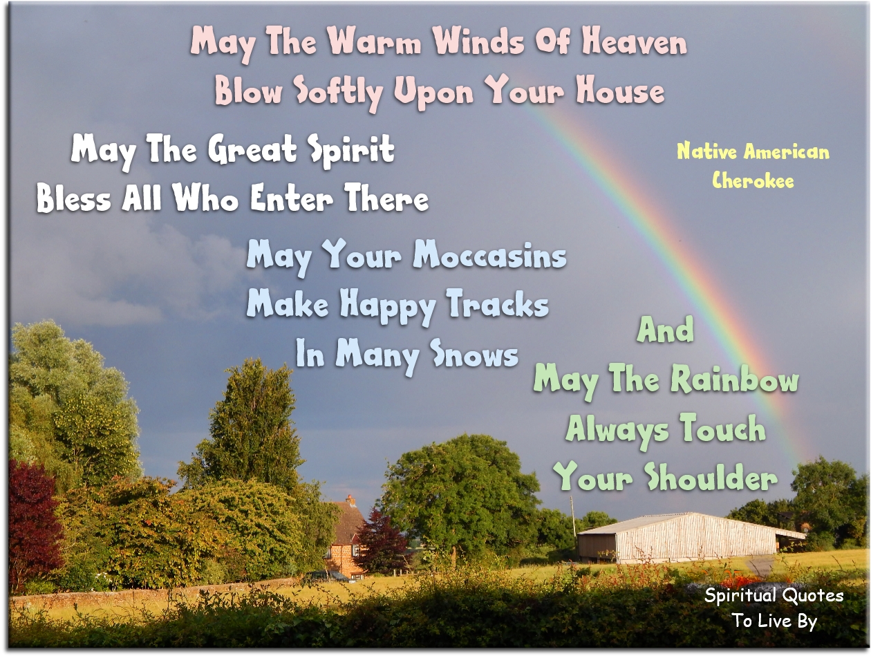 Native American Chinnok quote -May the warm winds of heaven blow softly upon your house. May the Great Spirit bless all who enter there. May your moccasins make happy tracks in many snows, and may the rainbow always touch your shoulder. - Spiritual Quotes To Live By