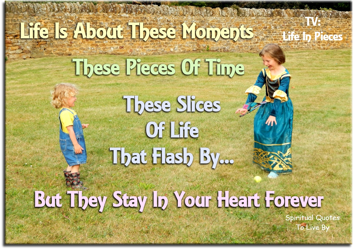 TV: Life In Pieces quote - Life is about these moments, these pieces of time, these slices of life that flash by.. But they stay in your heart forever. - Spiritual Quotes To Live By