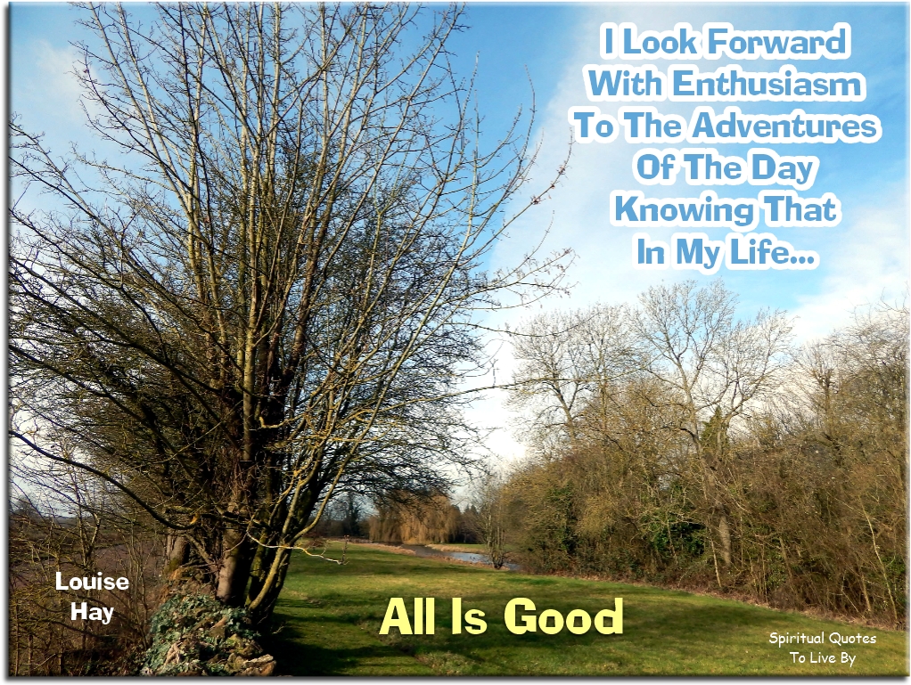Louise Hay quote - I look forward with enthusiasm to the adventures of the day knowing that in my life all is good - Spiritual Quotes To Live By