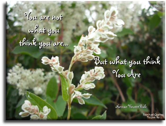 Norman Vincent Peale quote - You are not what you think you are. But, what you think.. You are. - Spiritual Quotes To Live By