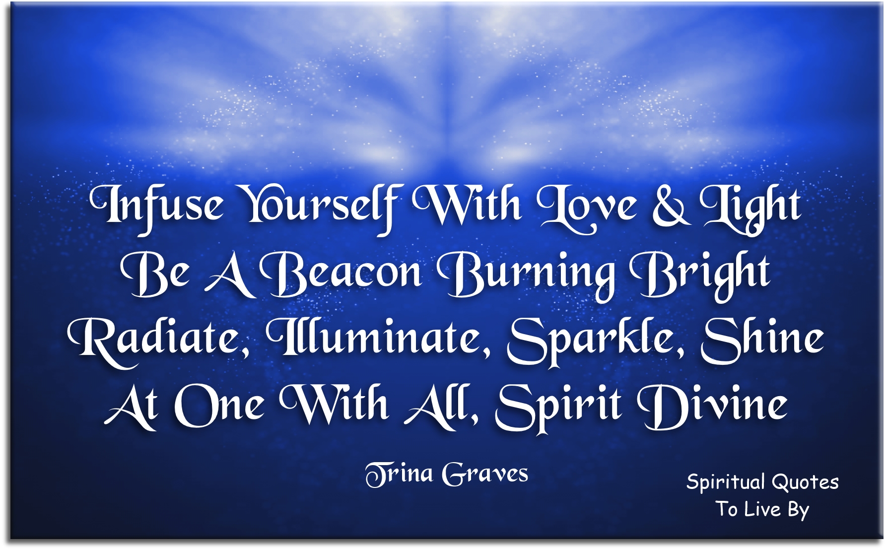 Trina Graves quote - Infuse yourself in Love and Light Be a beacon burning bright Radiate, Illuminate, Sparkle, Shine At One with All Spirit Divine - Spiritual Quotes To Live By