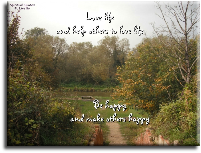 Love life and help others to love life.. Be happy and make others happy. - Spiritual Quotes To Live By