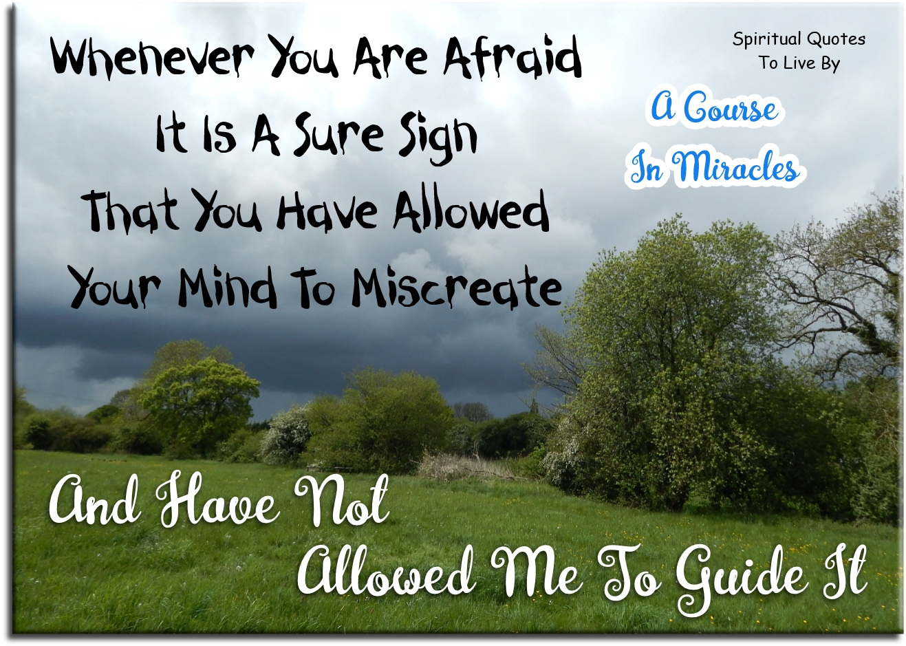 A Course In Miracles quote - Whenever you are afraid it is a sure sign that you have allowed your mind to miscreate, and have not allowed Me to guide it. - Spiritual Quotes To Live By