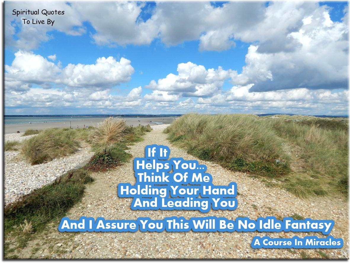 A Course In Miracles quote - If it helps you, think of me holding your hand and leading you. And I assure you this will be no idle fantasy. - Spiritual Quotes To Live By
