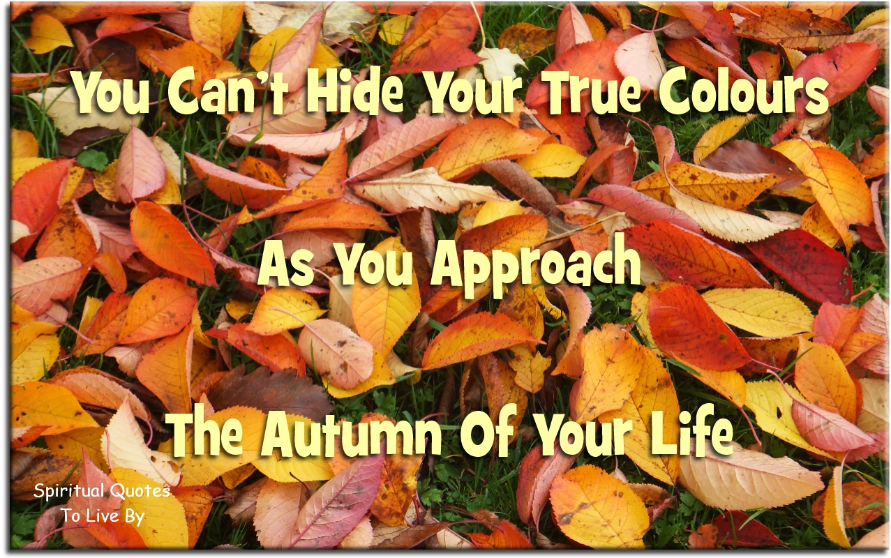 You can’t hide your true colours as you approach the autumn of your life. - Spiritual Quotes To Live By