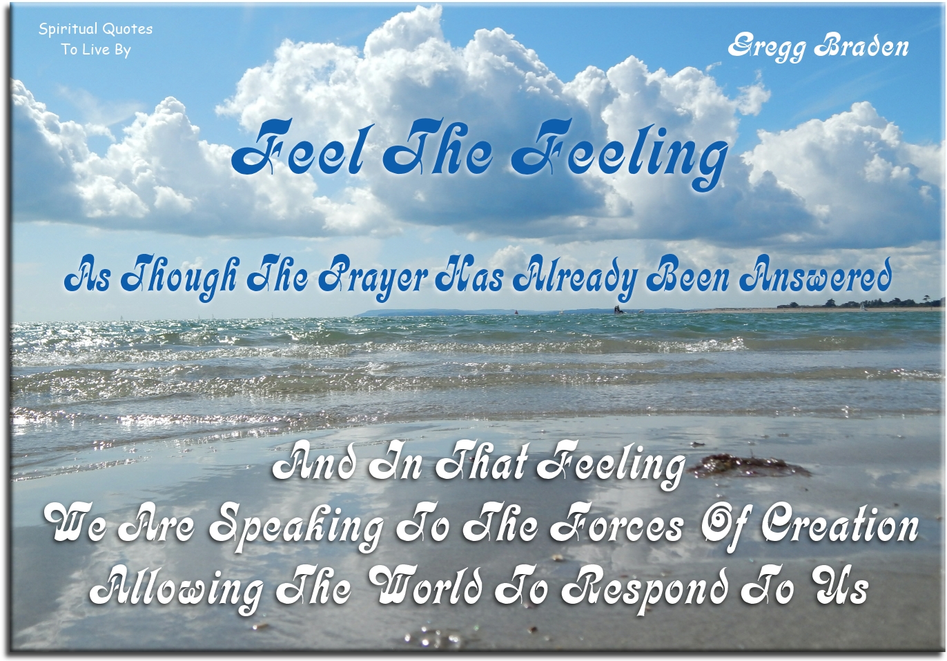 Gregg Braden quote - Feel the feeling as though the prayer has already been answered and in that feeling we are speaking to the Forces of Creation, allowing the world to respond to us. - Spiritual Quotes To Live By