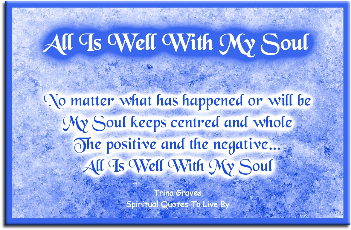 Trina Graves quote - No matter what has happened or will be My Soul keeps centred and whole The positive and the negative… All Is Well With My Soul - Spiritual Quotes To Live By