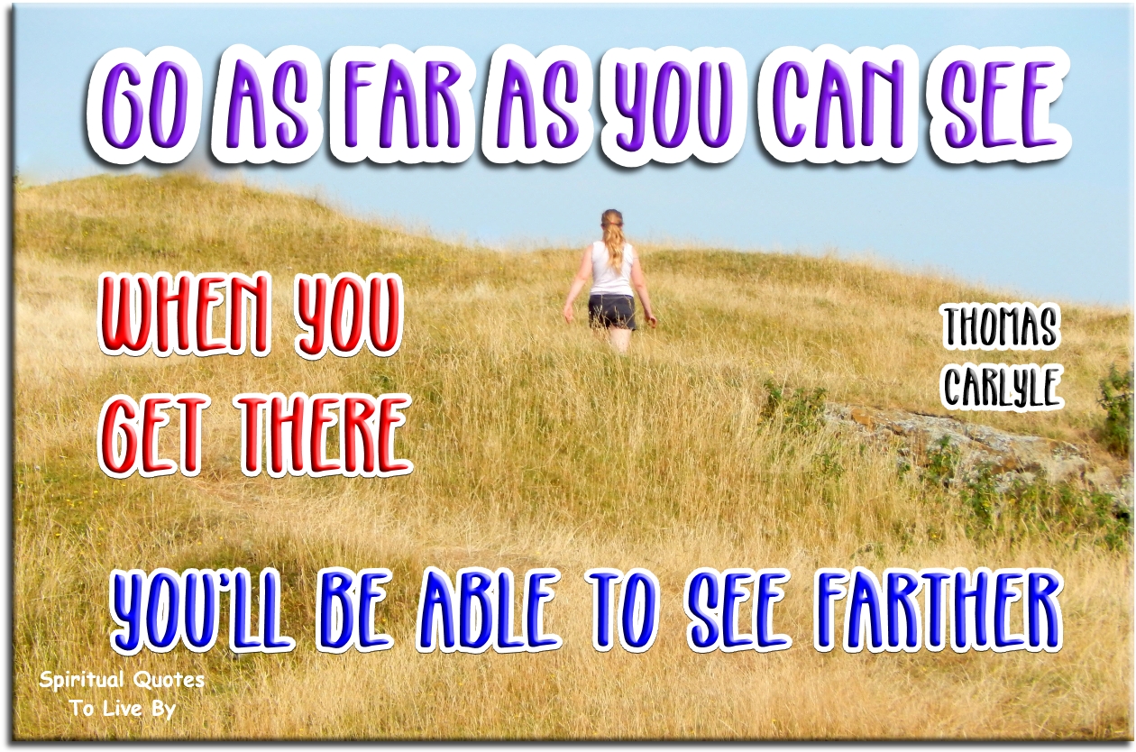 Thomas Carlyle quote - Go as far as you can see.. When you get there, you’ll be able to see farther. - Spiritual Quotes To Live By