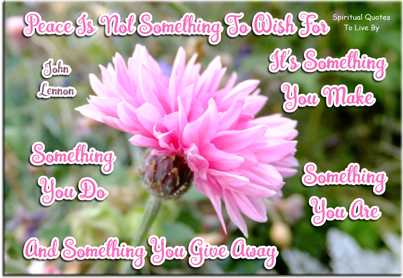 John Lennon quote - Peace is not something to wish for. It’s something you make, something you do, something you are and something you give away. - Spiritual Quotes To Live By