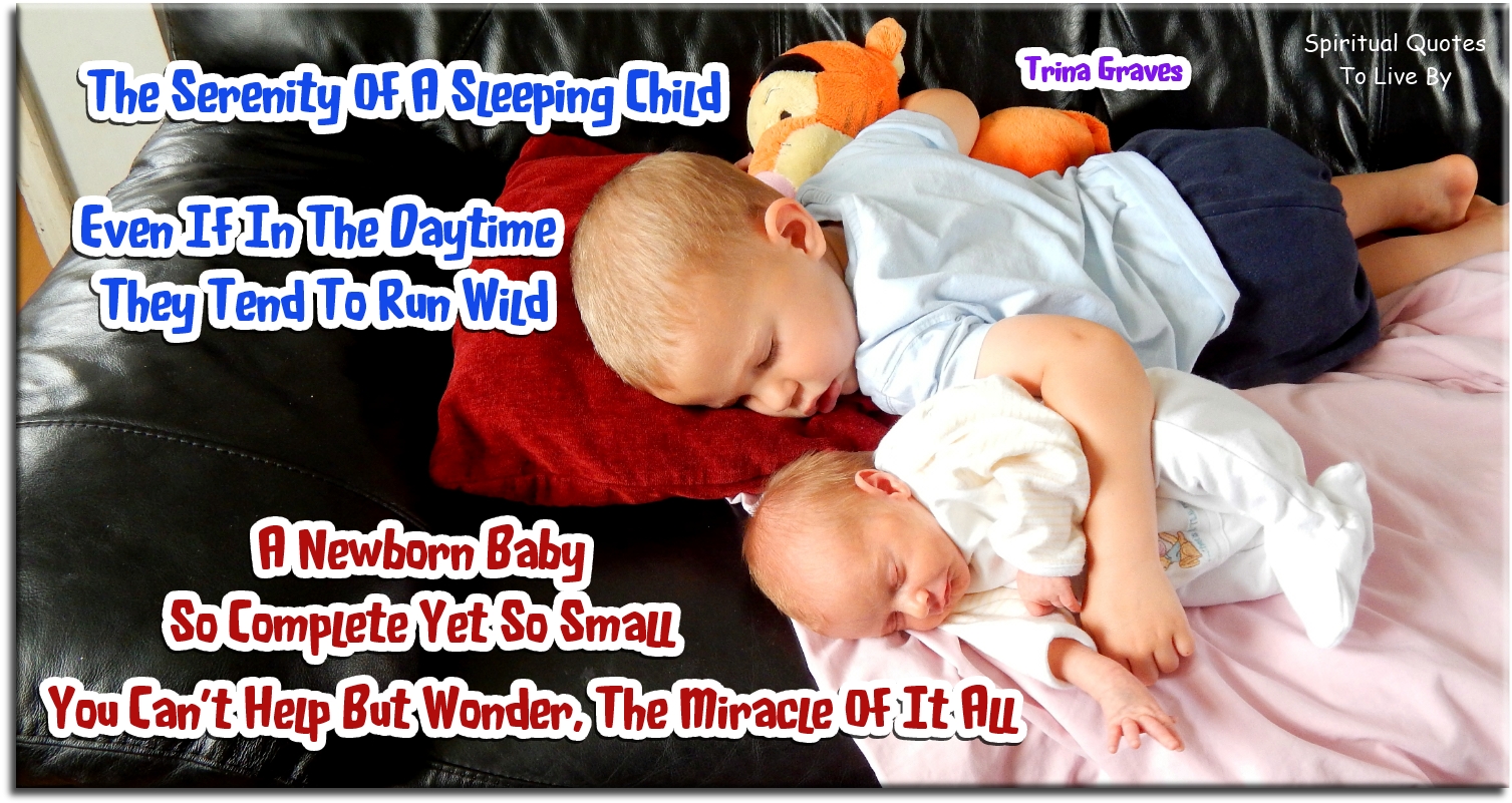 Trina Graves quote - The serenity of a sleeping child, even if in the daytime they tend to run wild. A newborn baby, so complete yet so small, you can't help but wonder the miracle of it all. - Spiritual Quotes To Live By Trina Graves quote - The serenity of a sleeping child, even if in the daytime they tend to run wild. A newborn baby, so complete yet so small, you can't help but wonder the miracle of it all. - Spiritual Quotes To Live By
