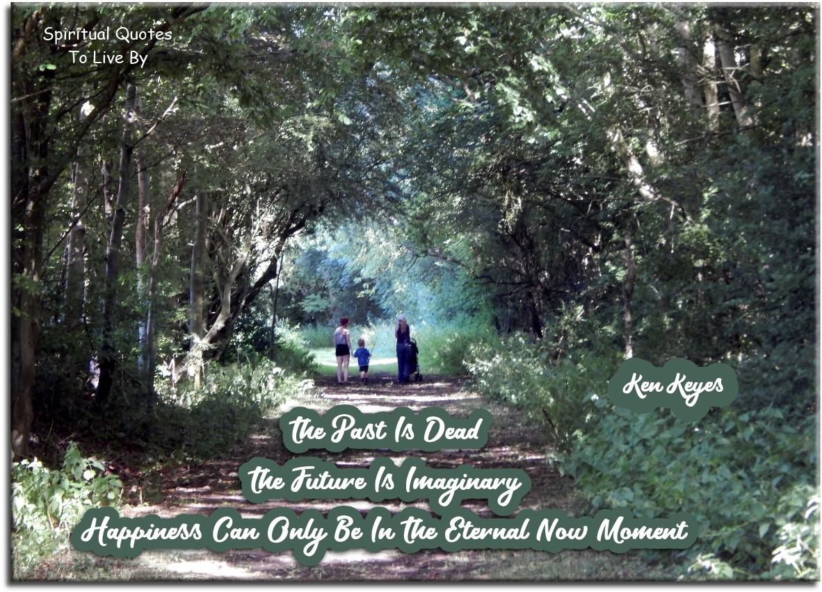Ken Keyes quote - The past is dead. The future’s imaginary. Happiness can only be in the Eternal Now Moment. - Spiritual Quotes To Live By
