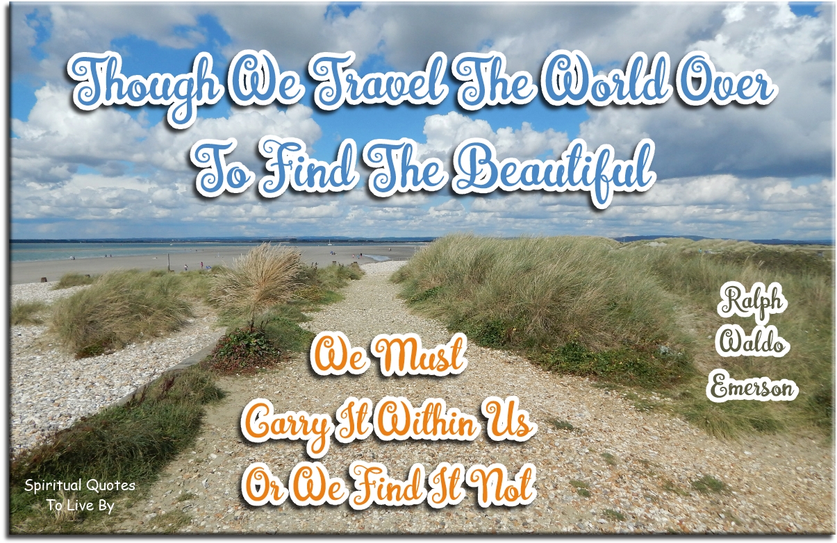 Ralph Waldo Emerson quote - Though we travel the world over to find the beautiful, we must carry it within us, or we find it not. - Spiritual Quotes To Live By