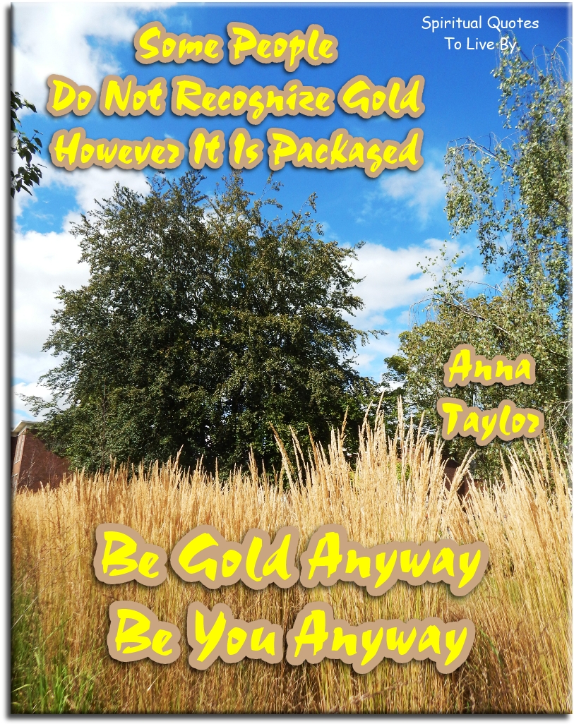Anna Taylor quote - Some people do not recognize gold, however it is packaged. Be gold anyway. Be you anyway. - Spiritual Quotes To Live By