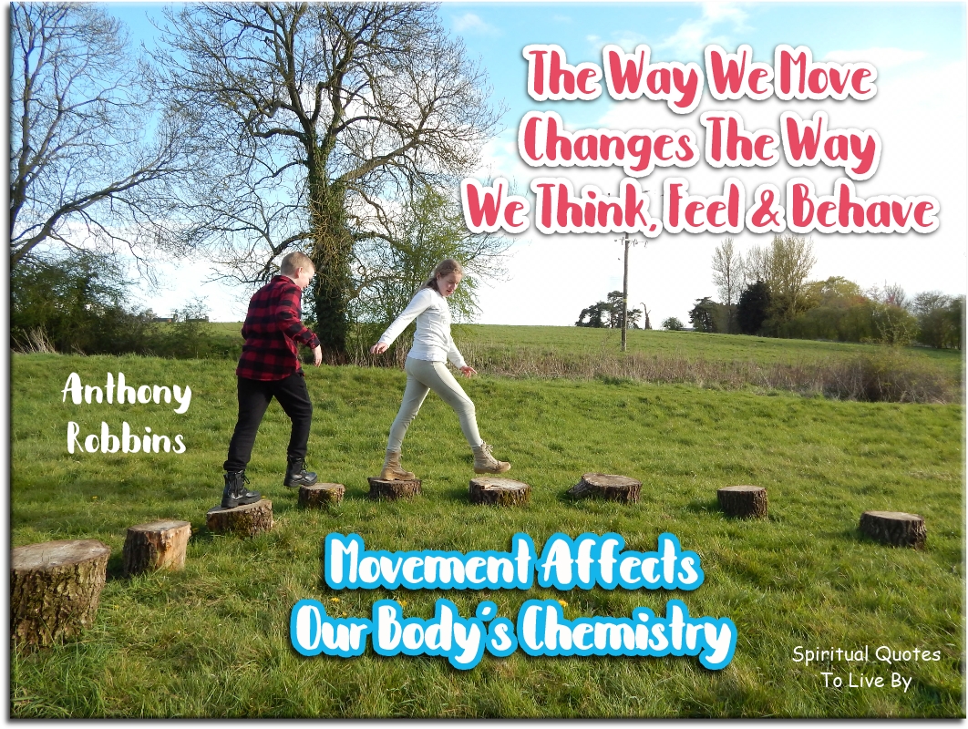 Anthony Robbins quote - The way we move changes the way we think, feel, and behave. Movement affects our body’s chemistry. - Spiritual Quotes To Live By
