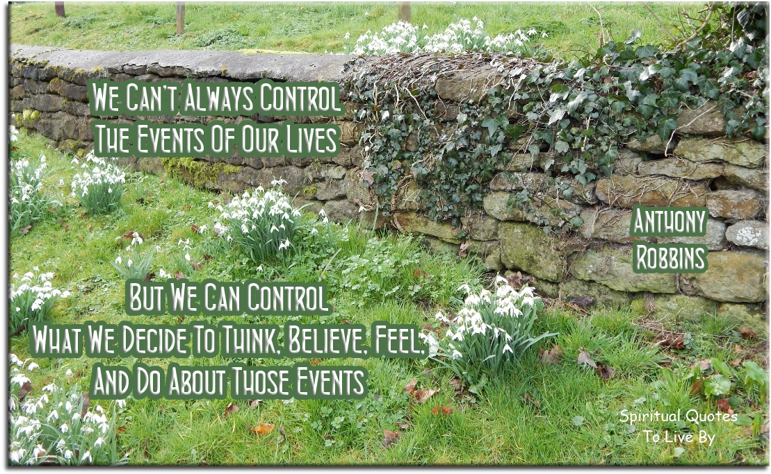 Anthony Robbins quote - We can’t always control the events of our lives, but we can control what we decide to think, believe, feel, and do about those events - Spiritual Quotes To Live By