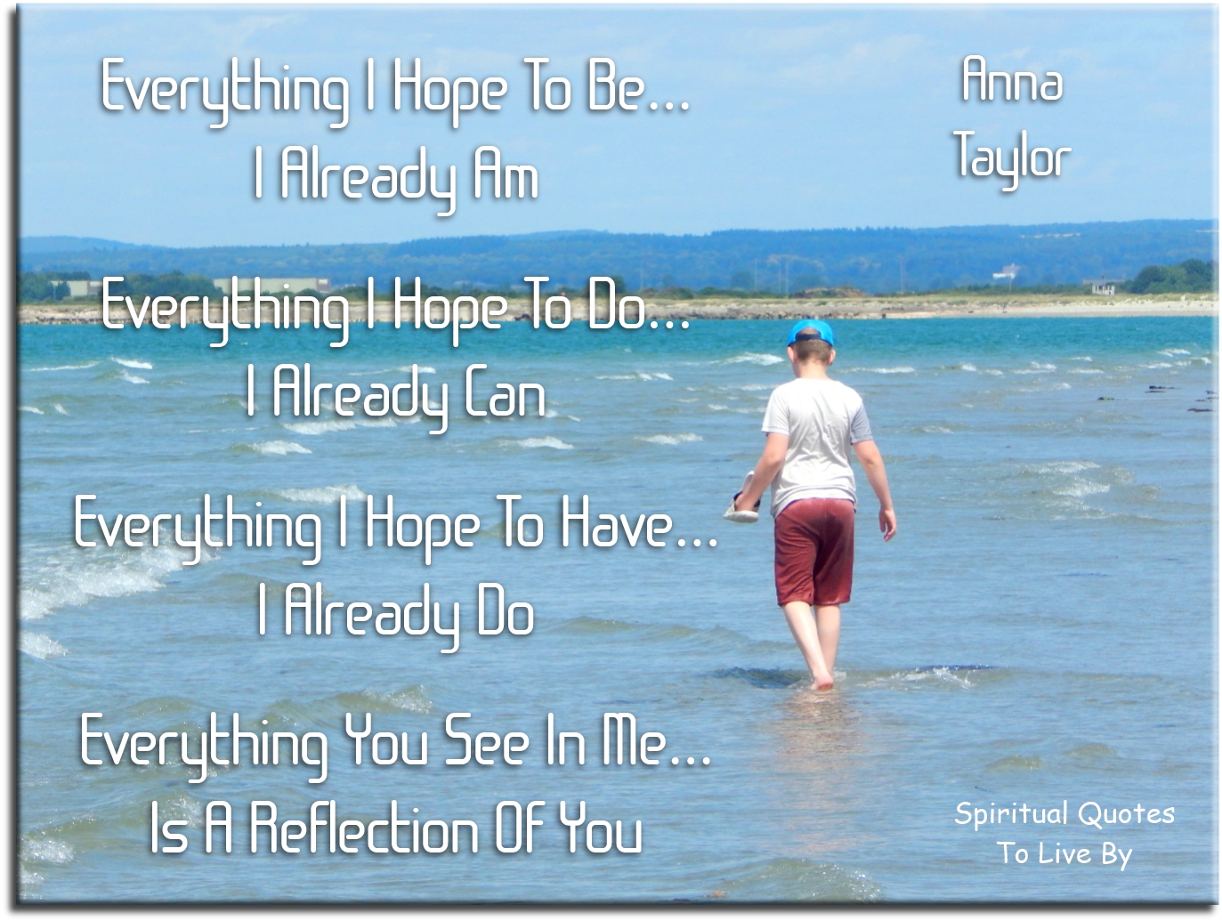 Anna Taylor quote - Everything I hope to be.. I am already. Everything I hope to do.. I already can. Everything I hope to have.. I already do. Everything you see in me.. Is a reflection of you. - Spiritual Quotes To Live By