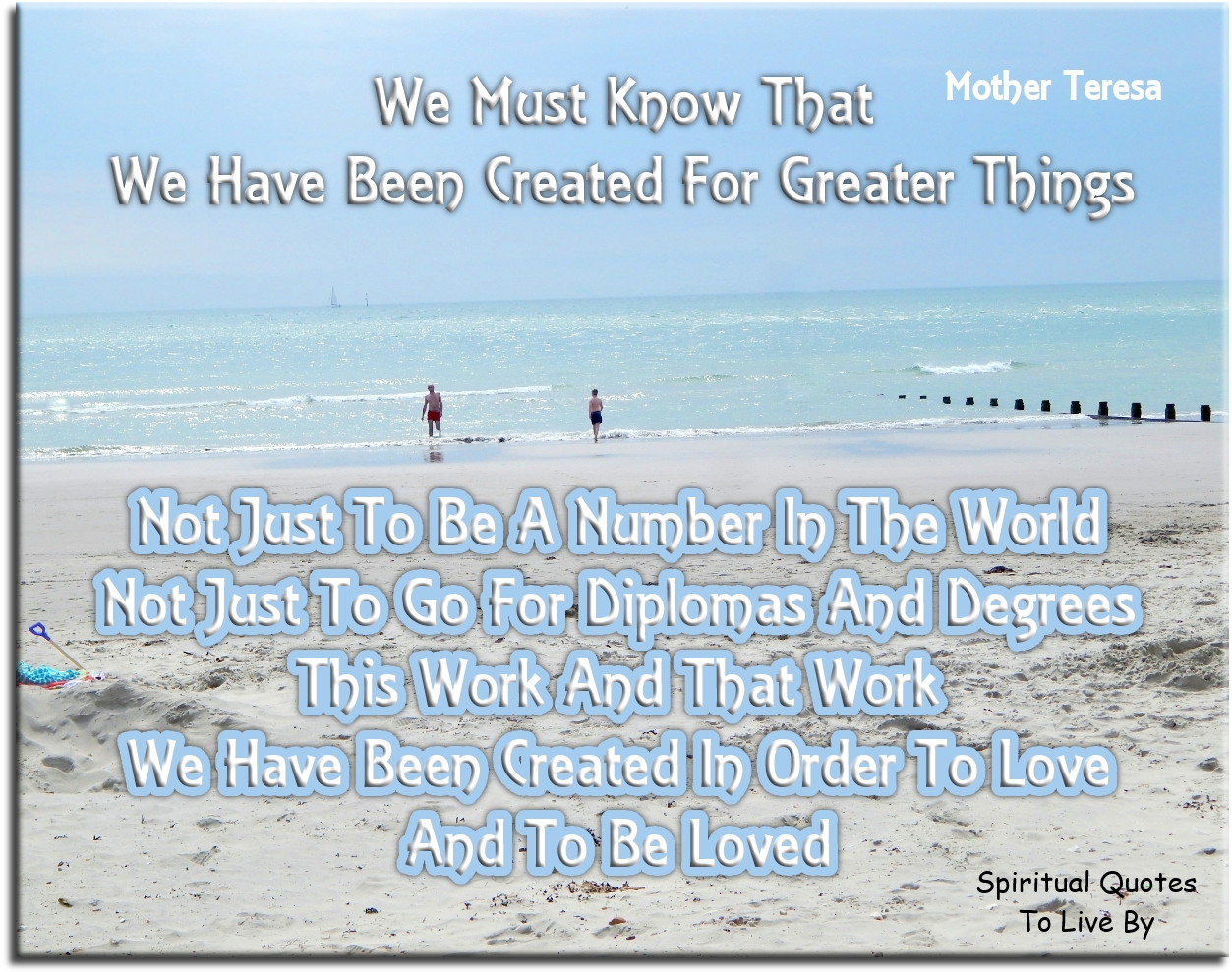 Mother Teresa quote - We must know that we have been created for greater things, not just to be a number in the world, not just to go for diplomas and degrees, this work and that work. We have been created in order to love and to be loved. - Spiritual Quotes To Live By