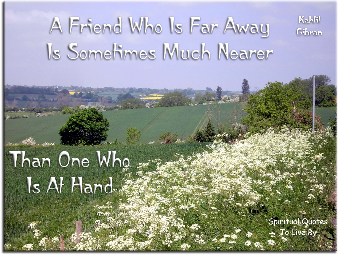 Kahlil Gibran quote - A friend who is far away is sometimes much nearer than one who is at hand. - Spiritual Quotes To Live By