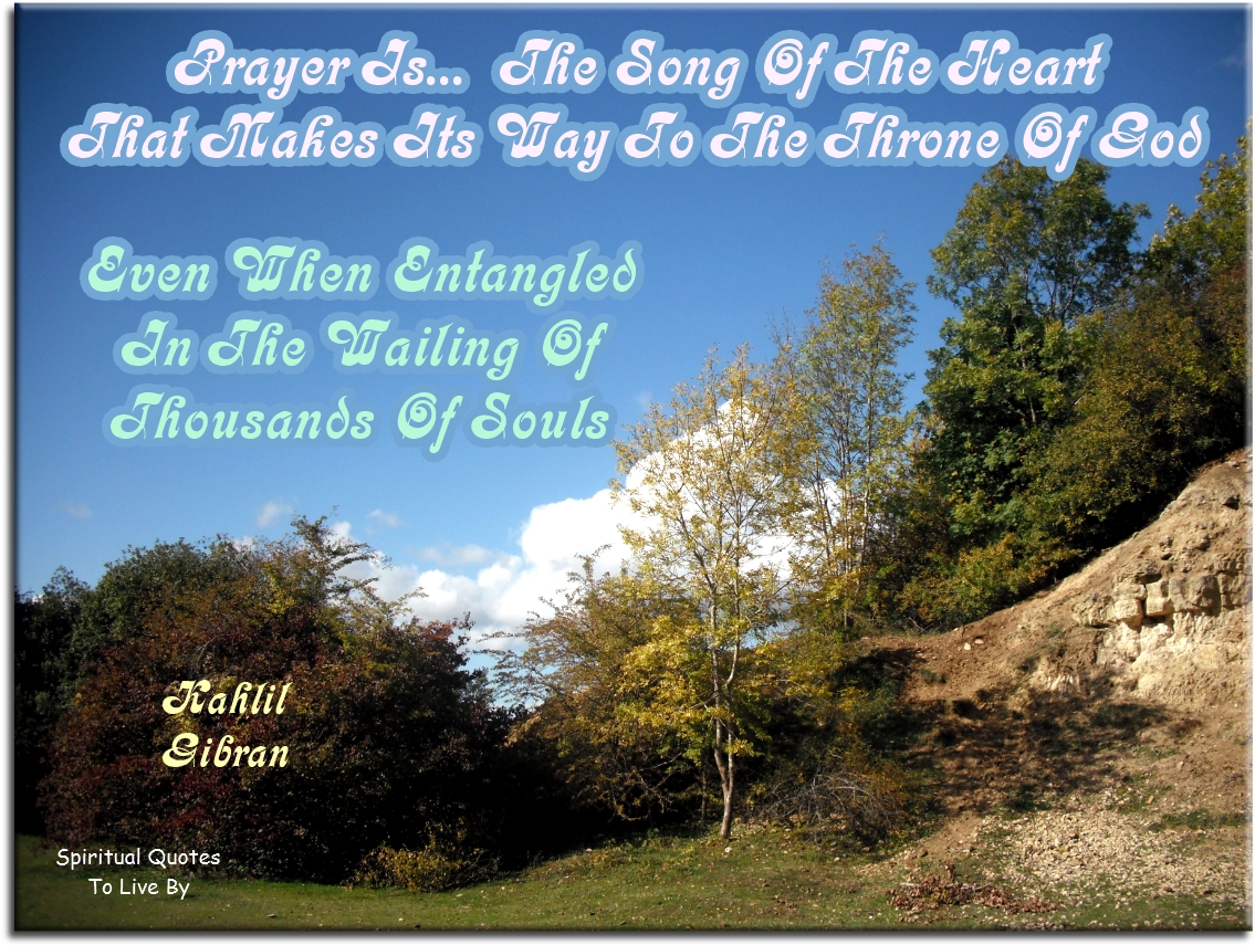 Kahlil Gibran quote - Prayer is the song of the heart that makes its way to the throne of God even when entangles in the wailing of thousands of Souls. - Spiritual Quotes To Live By