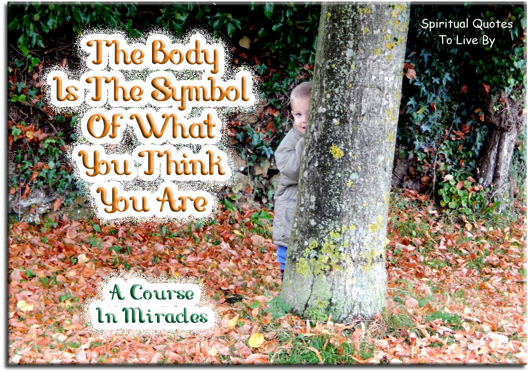 A Course In Miracles quote - The body is the symbol of what you think you are. - Spiritual Quotes To Live By