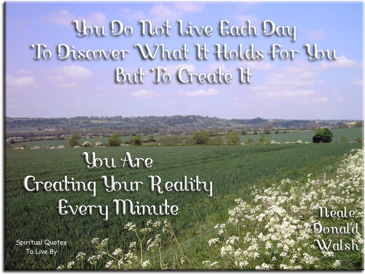 Neale Donald Walsch quote - You do not live each day to discover what it holds for you, but to create it. You are creating your reality every minute. - Spiritual Quotes To Live By