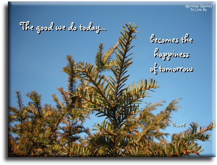 The good we do today becomes the happiness of tomorrow. - Spiritual Quotes To Live By