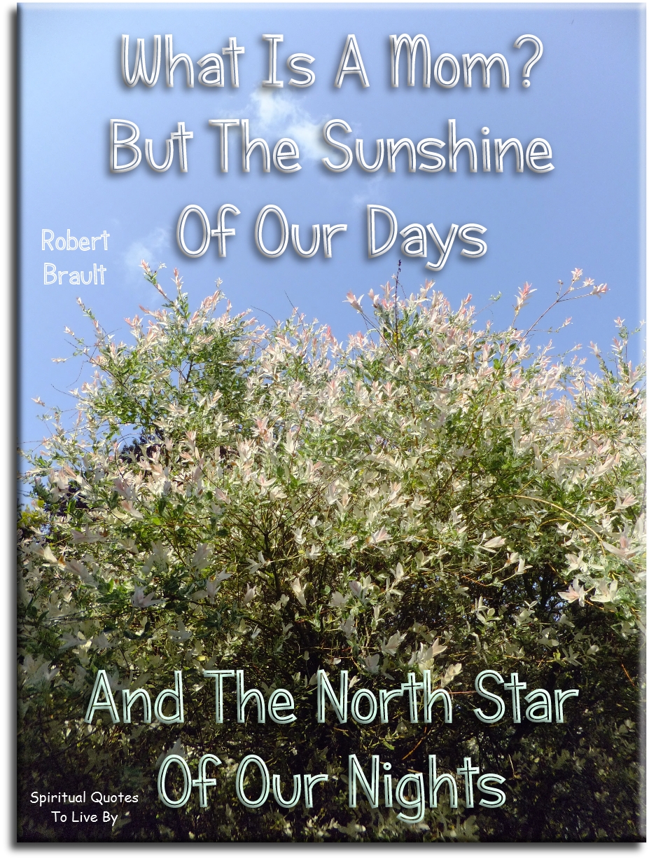 Robert Brault quote - What is a mom? But the sunshine of our days and the North star of our nights. - Spiritual Quotes To Live By