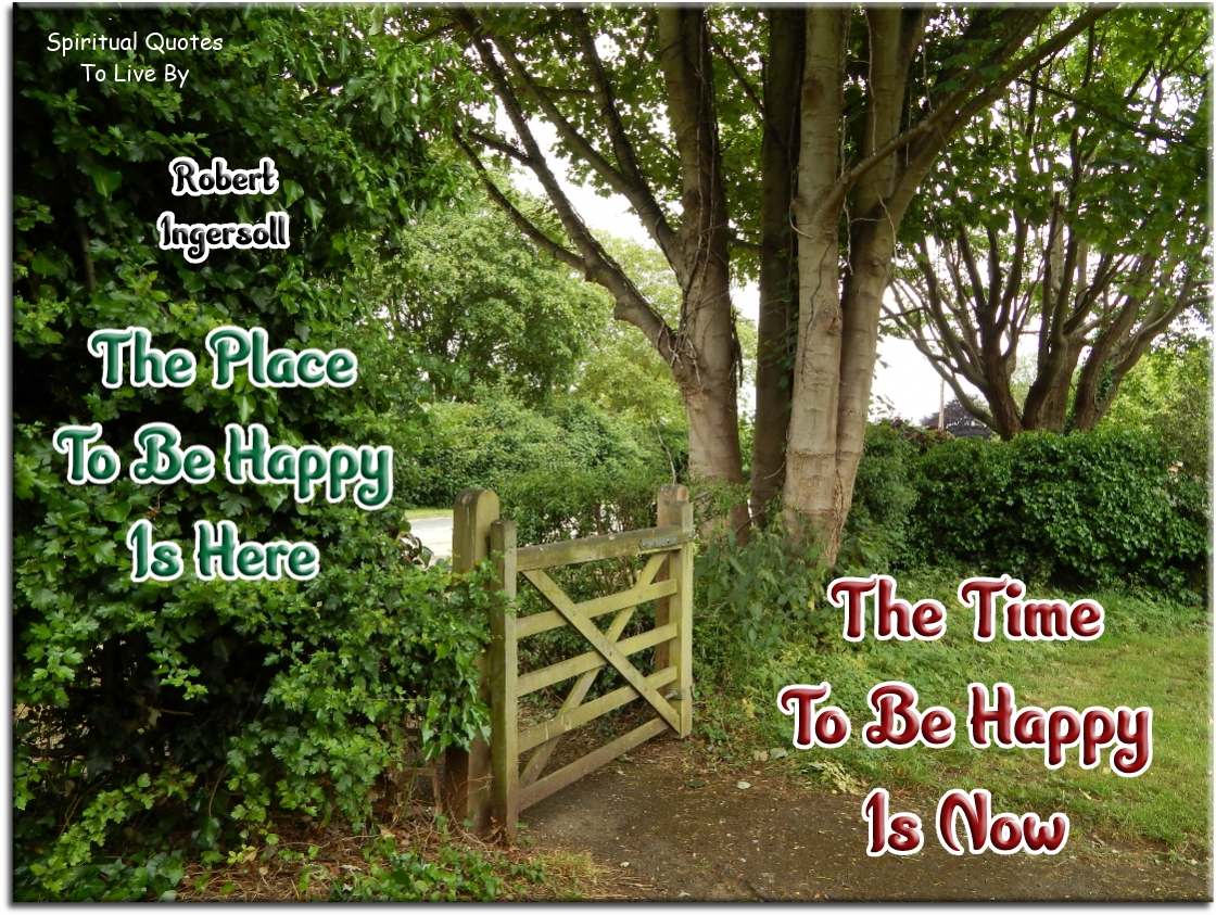 Robert Ingersoll quote - The place to be happy is here, the time to be happy is now - Spiritual Quotes To Live By