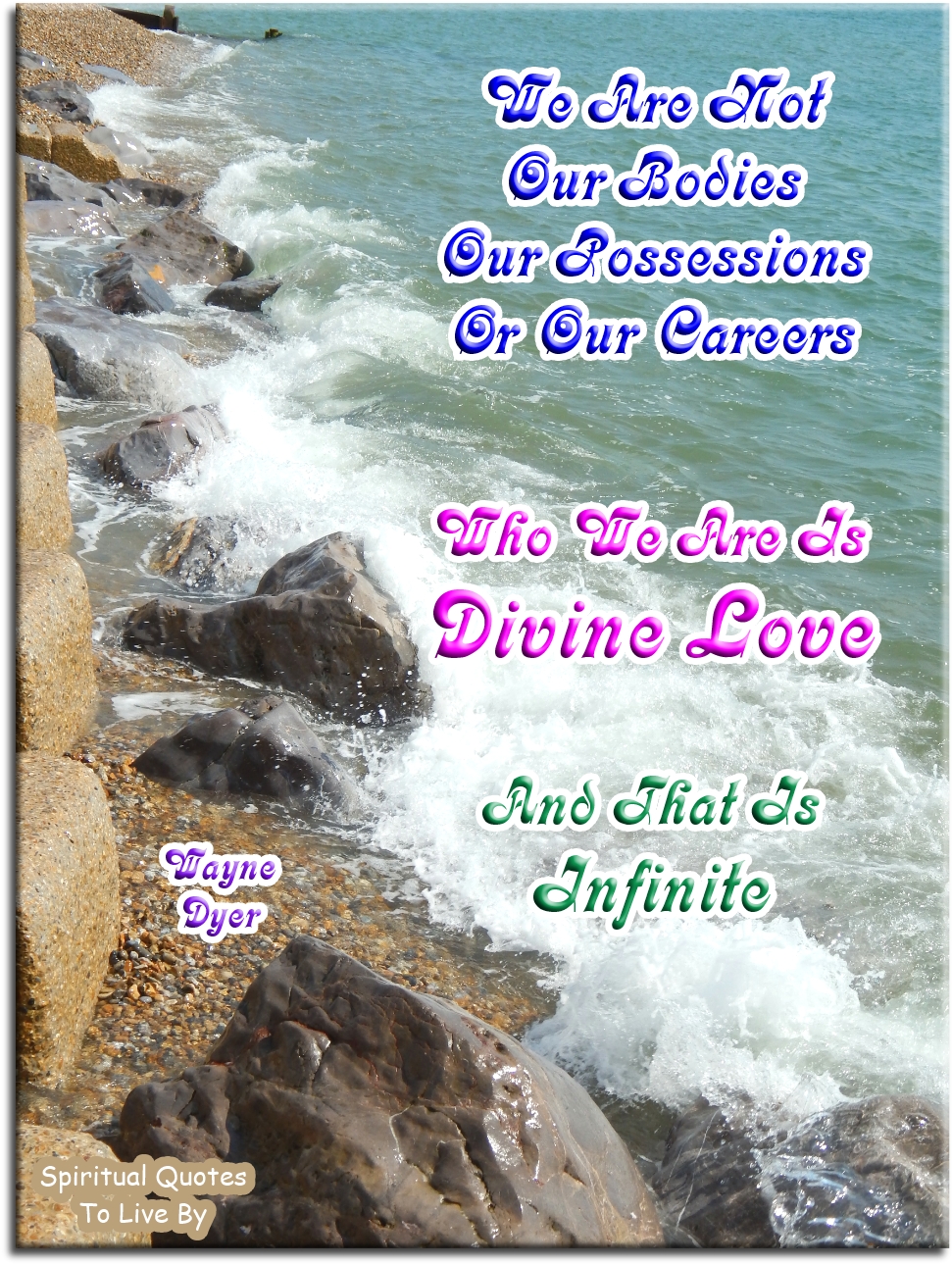 Wayne Dyer quote - We are not our bodies, our possessions, or our careers. Who we are is Divine Love and that is Infinite. - Spiritual Quotes To Live By