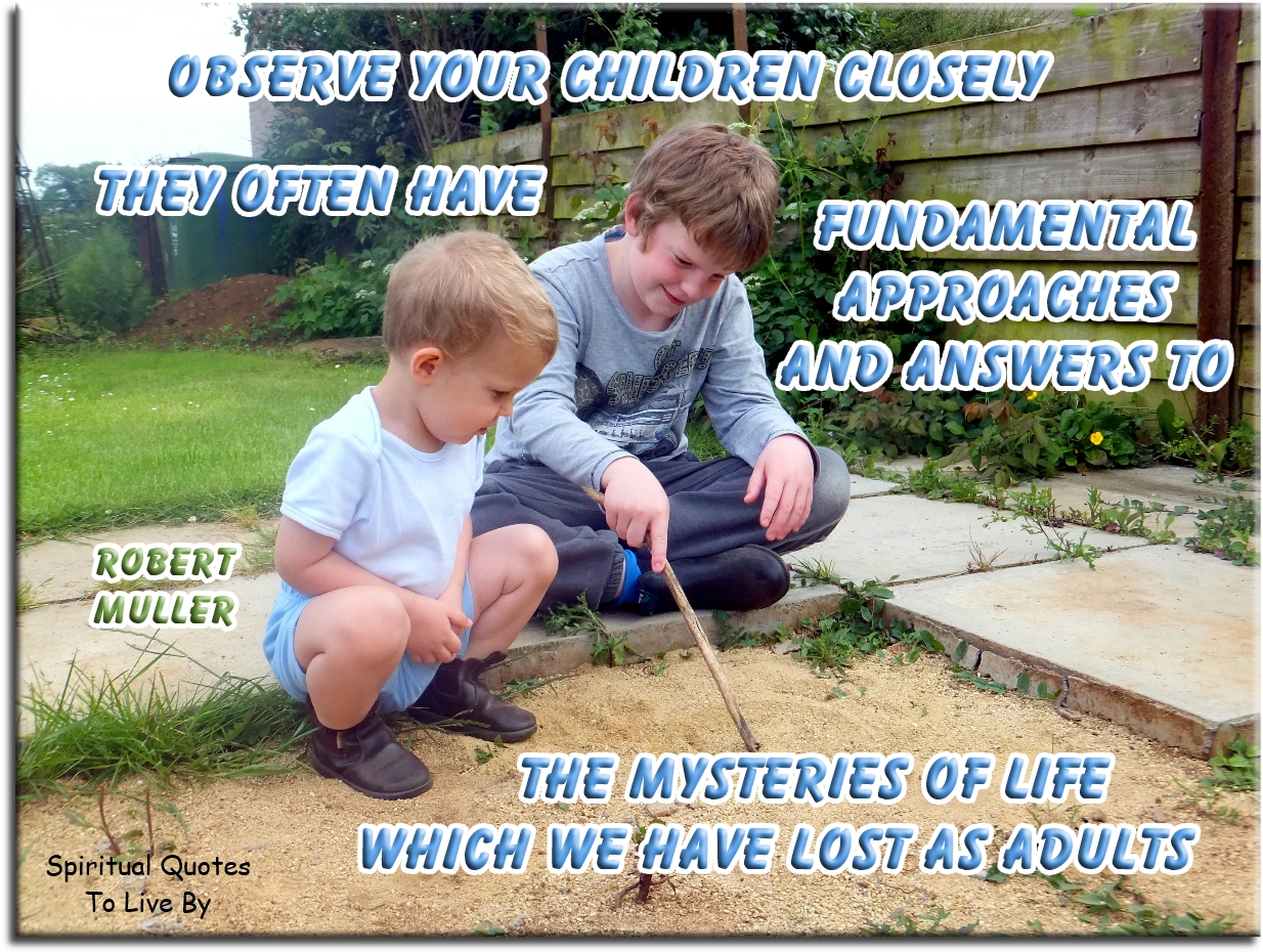Robert Muller quote: Observe your children closely: they have often fundamental approaches and answers to the mysteries of life which we have lost as adults - Spiritual Quotes To Live By
