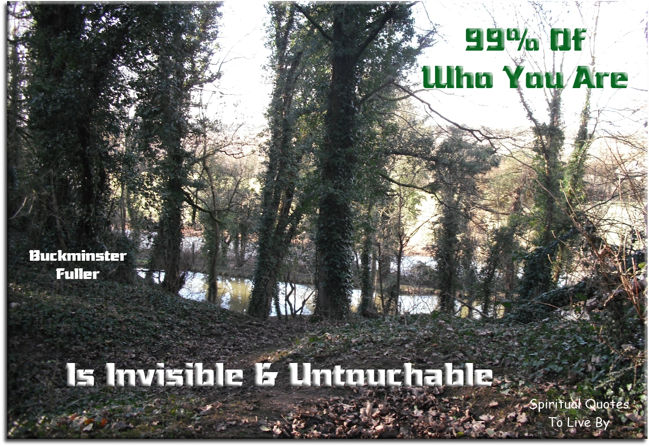 Buckminster Fuller quote - 99% of who you are is invisible & untouchable - Spiritual Quotes To Live By
