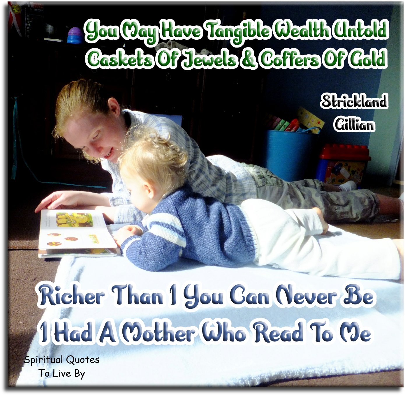 Strickland Gillilan quote - You may have tangible wealth untold; caskets of jewels and coffers of gold. Richer than I you can never be, I had a mother who read to me. - Spiritual Quotes To Live By