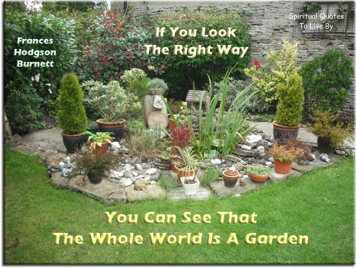 Frances Hodgson Burnett quote - If you look the right way, you can see that the whole world is a garden. - Spiritual Quotes To Live By