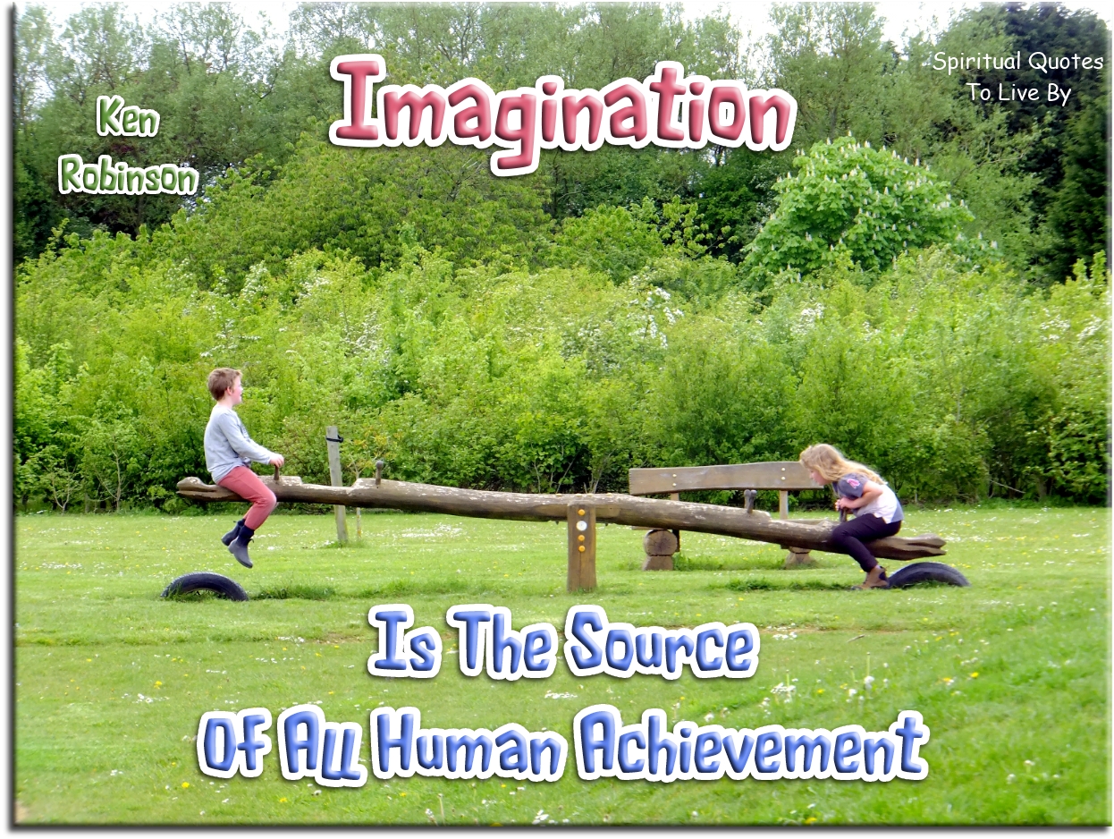 Ken Robinson quote - Imagination is the source of all human achievement. - Spiritual Quotes To Live By