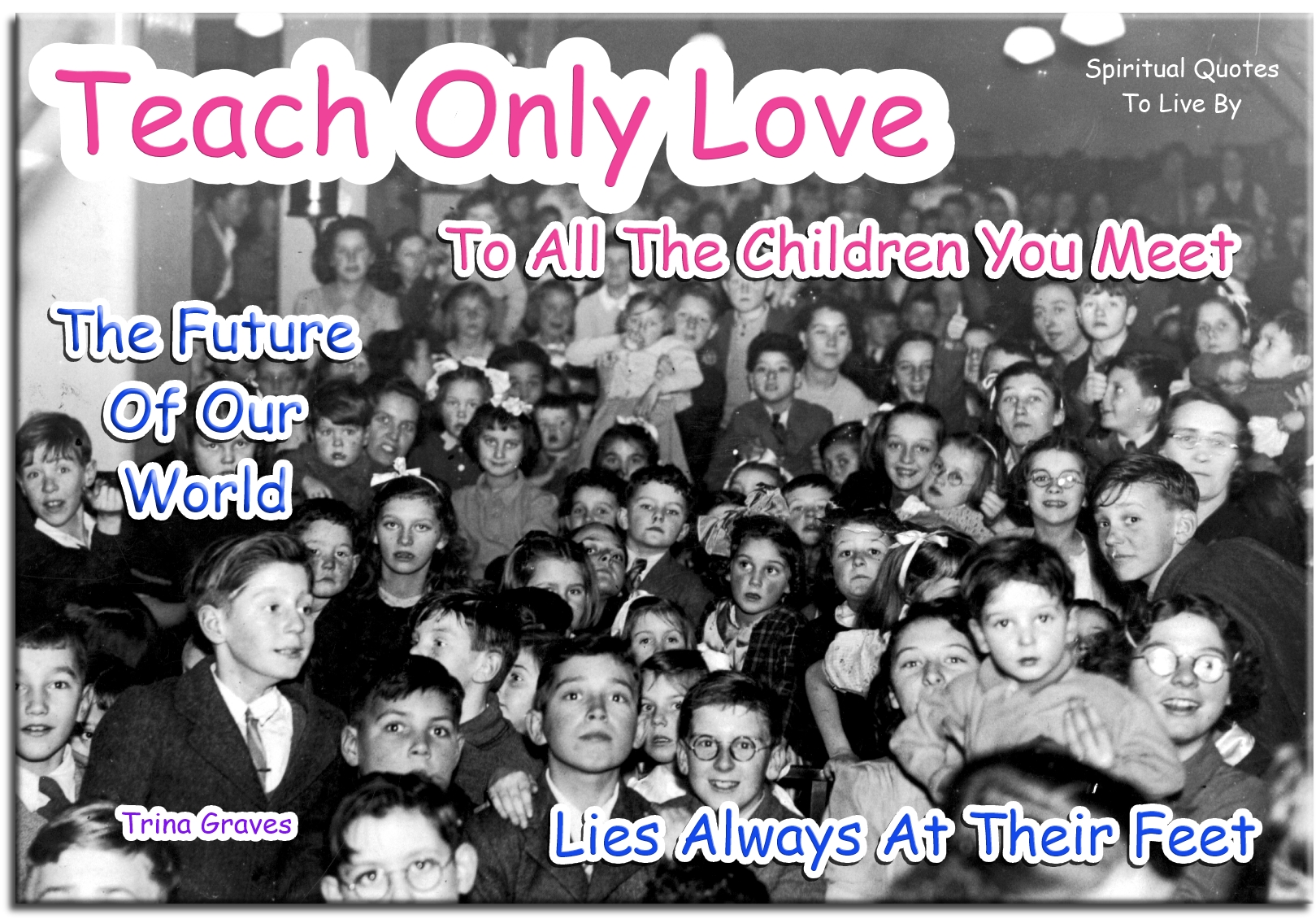 Trina Graves quote: Teach only Love to all the children you meet, The future of our world lies always at their feet - Spiritual Quotes To Live By