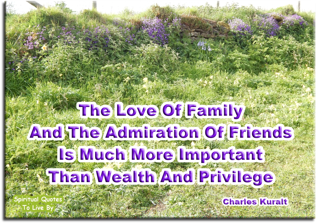 Charles Kuralt quote - The love of amily and the admiration of friends is much more important than wealth and privilege - Spiritual Quotes To Live By