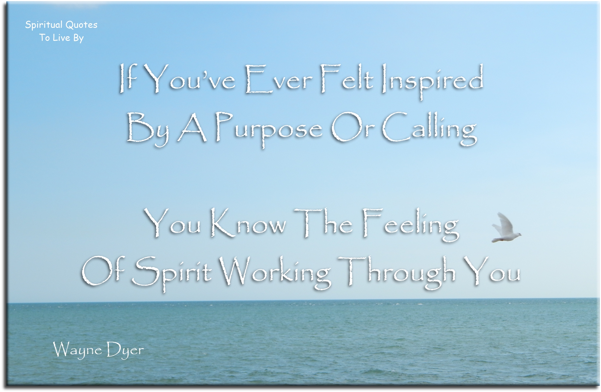 Wayne Dyer quote - If you’ve ever felt inspired by a purpose of calling, you know the feeling of Spirit working through you. - Spiritual Quotes To Live By