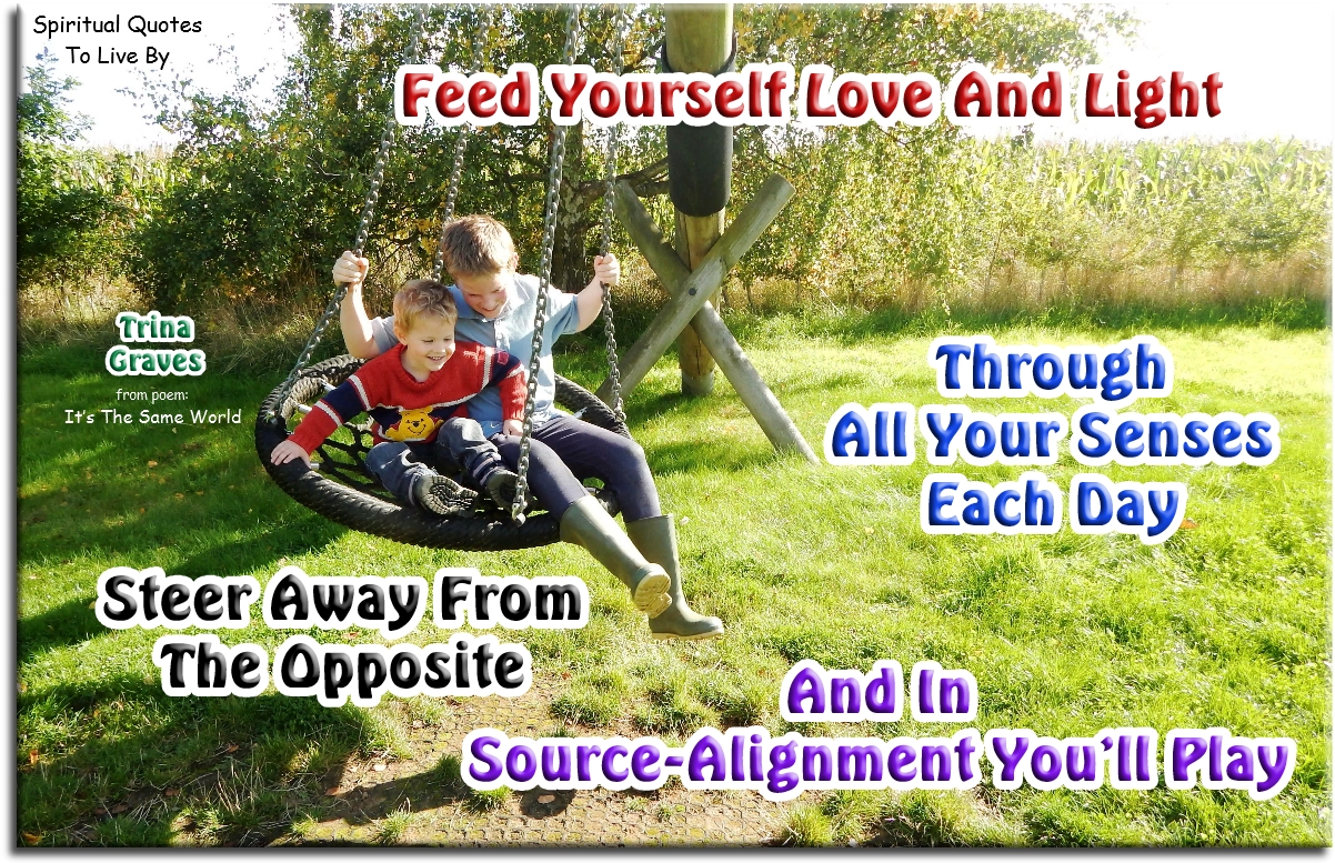 Trina Graves quote - Feed yourself Love and Light Through all your senses each day Steer away from the opposite And in Source-alignment you’ll play - Spiritual Quotes To Live By