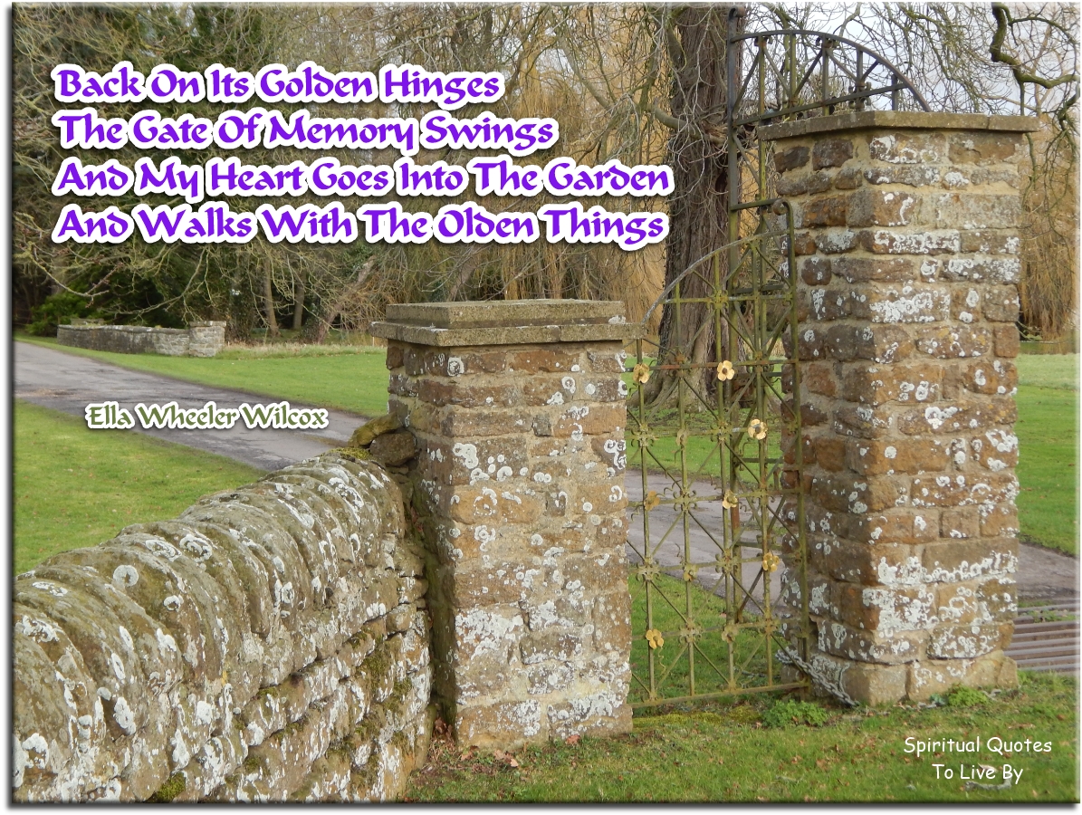 Ella Wheeler Wilcox quote -Back on its golden hinges The gate of memory swings And my heart goes into the garden And walks with the olden things - Spiritual Quotes To Live By