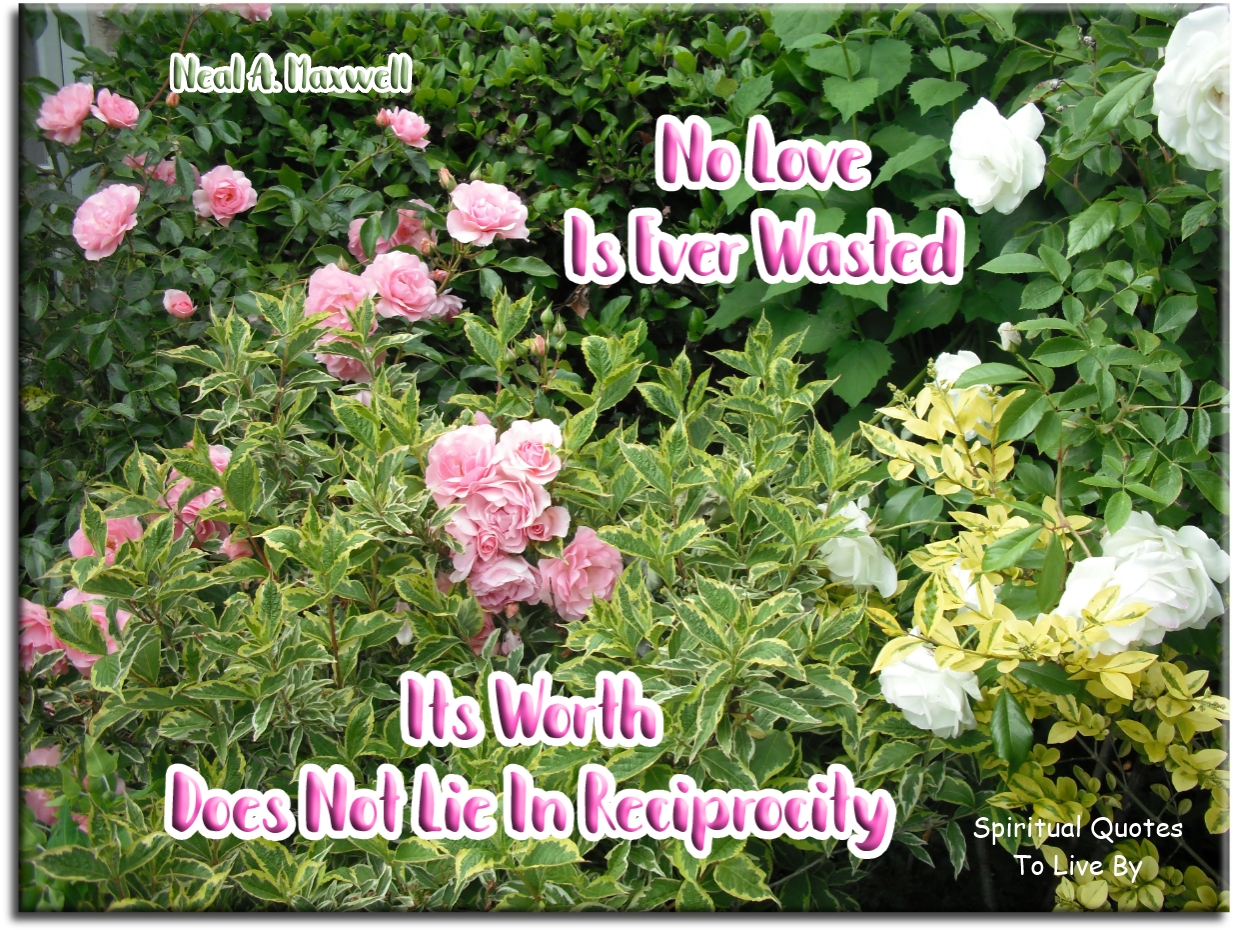 Neal A. Maxwell quote - No love is ever wasted, its worth does not lie in reciprocity - Spiritual Quotes To Live By