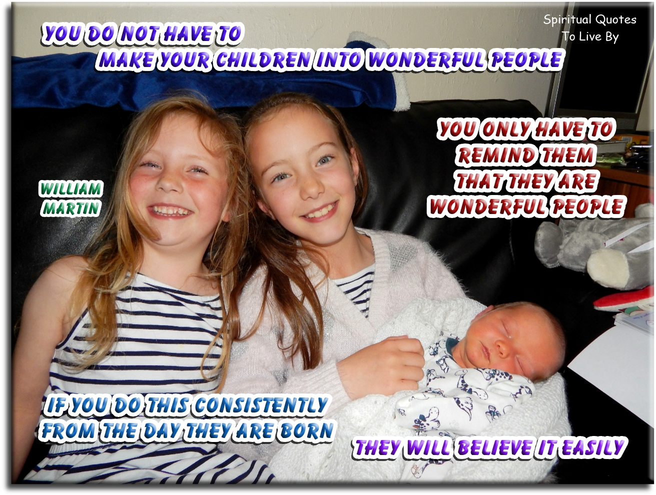 William Martin quote - You do not have to make your children into wonderful people. You only have to remind them that they are wonderful people. If you do this consistently from the day they are born, they will believe it easily. - Spiritual Quotes To Live By William Martin quote - You do not have to make your children into wonderful people. You only have to remind them that they are wonderful people. If you do this consistently from the day they are born, they will believe it easily. - Spiritual Quotes To Live By