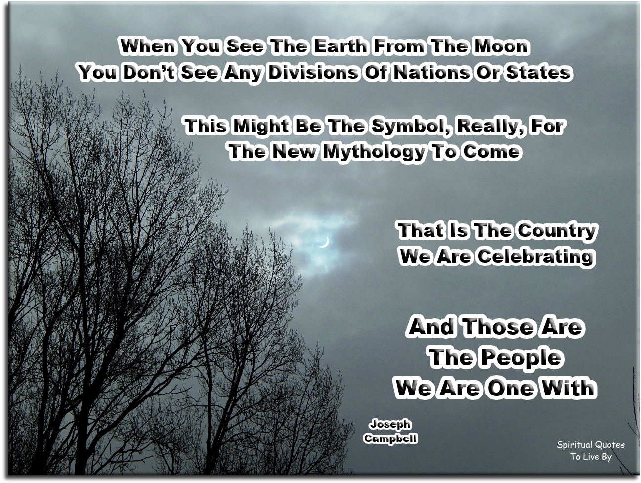 Joseph Campbell quote - When you see the Earth from the moon, you don’t see any divisions of nations or states. This might be the symbol, really, for the new mythology to come. That is the country we are celebrating. And those are the people we are one with. - Spiritual Quotes To Live By