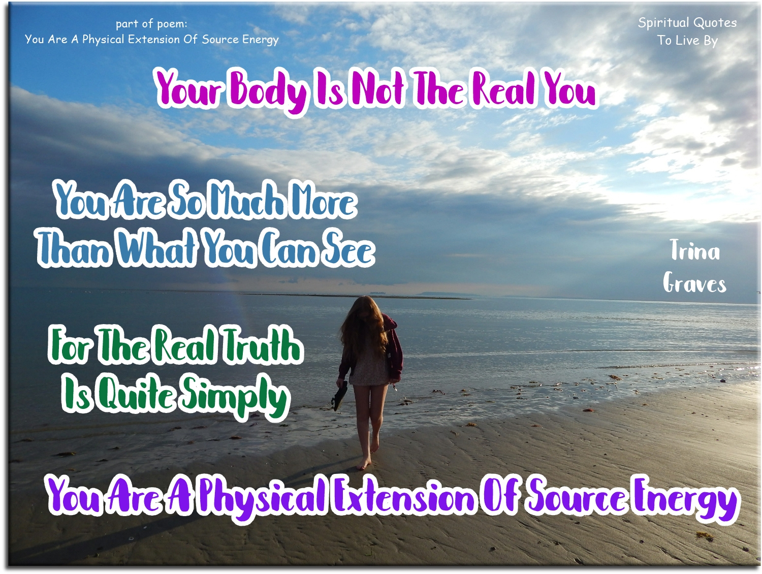 Trina Graves quote - Your body is not the real you, You are so much more that what you can see, For the real truth is quite simply, You are a physical extension of Source Energy - Spiritual Quotes To Live By