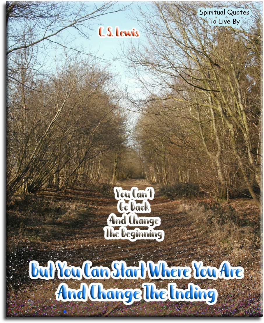 C. S. Lewis quote - You can’t go back and change the beginning, but you can start where you are and change the ending. - Spiritual Quotes To Live By