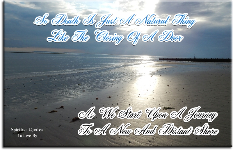 So death is just a natural thing, like the closing of a door, as we start upon a journey to a new and distant shore. - Spiritual Quotes To Live By