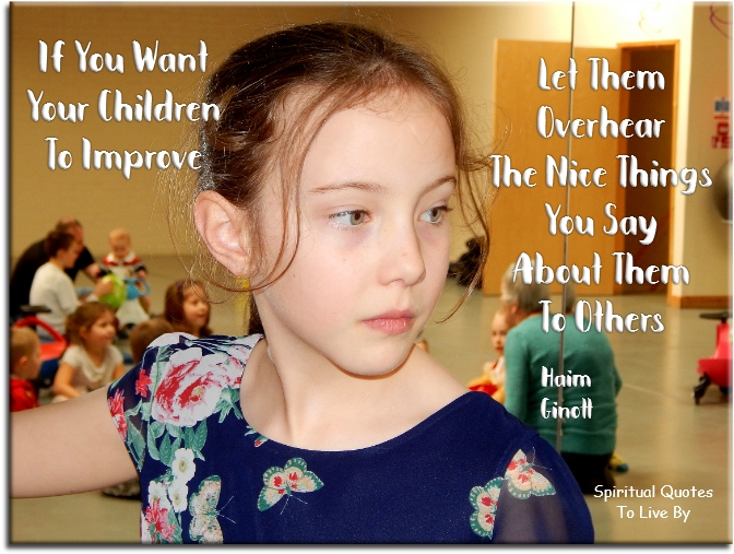 Haim Ginott quote - If you want your children to improve, let them overhear the nice things you say about them to others. - Spiritual Quotes To Live By
