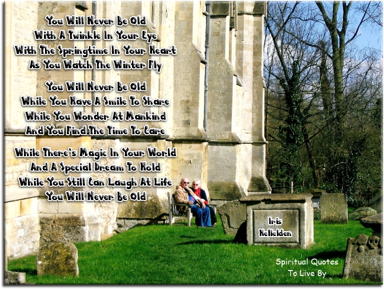 Iris Hellelden quote - You will never be old with a twinkle in your eye, with the springtime in your heart as you watch the winter fly.  You will never be old while you have a smile to share, while you wonder at mankind and you find the time to care.  While there’s magic in your world and a special dream to hold, while you still can laugh at life, you will never be old. - Spiritual Quotes To Live By