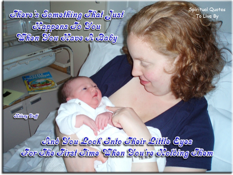 Hilary Duff quote - There’s something that just happens to you when you have a baby, and you look at their little eyes for the first time when you’re holding them. - Spiritual Quotes To Live By
